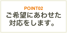 ご希望にあわせた対応をします